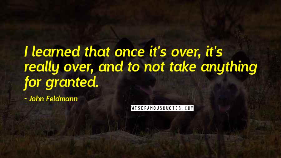 John Feldmann Quotes: I learned that once it's over, it's really over, and to not take anything for granted.