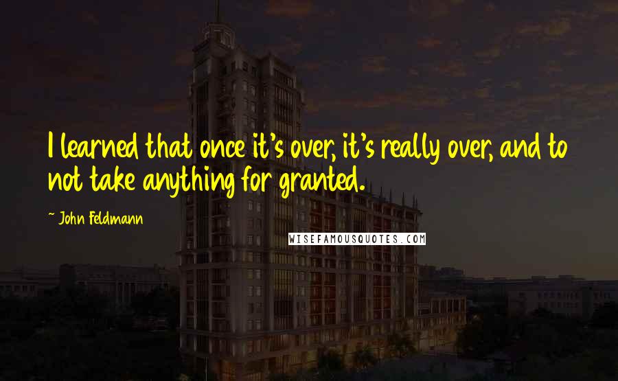 John Feldmann Quotes: I learned that once it's over, it's really over, and to not take anything for granted.