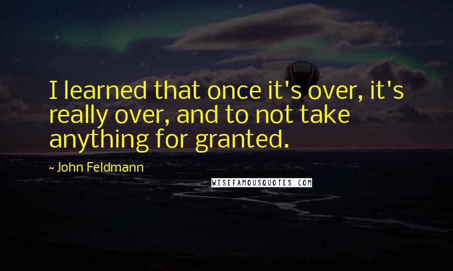 John Feldmann Quotes: I learned that once it's over, it's really over, and to not take anything for granted.