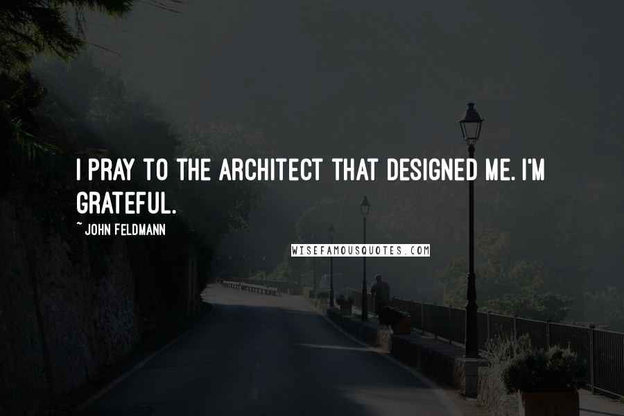 John Feldmann Quotes: I pray to the architect that designed me. I'm grateful.