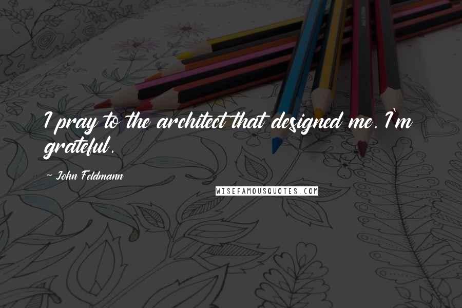 John Feldmann Quotes: I pray to the architect that designed me. I'm grateful.