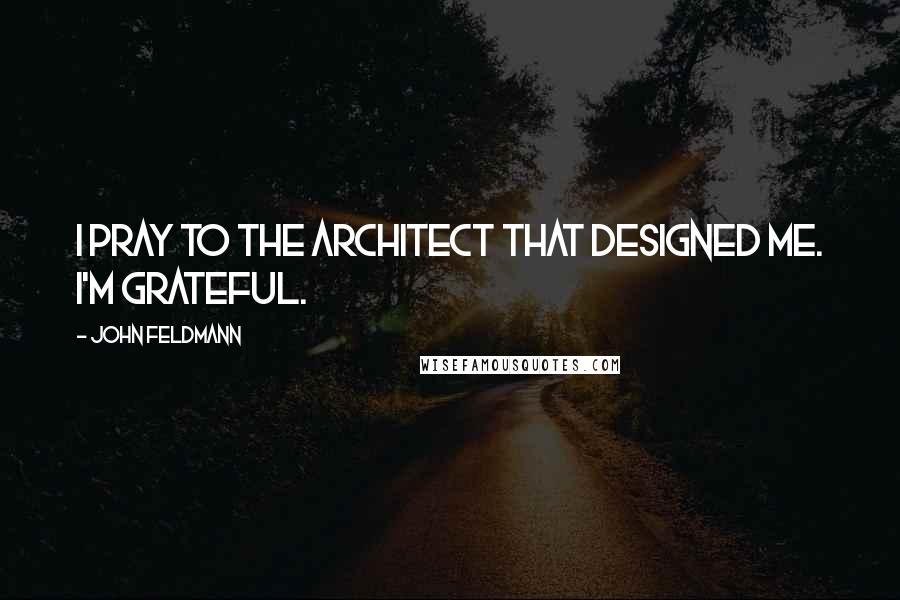 John Feldmann Quotes: I pray to the architect that designed me. I'm grateful.