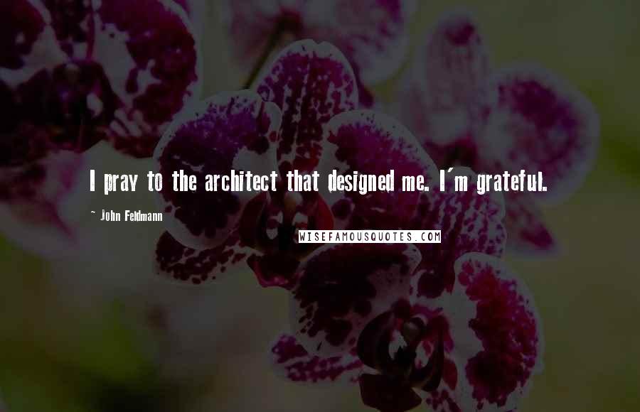 John Feldmann Quotes: I pray to the architect that designed me. I'm grateful.