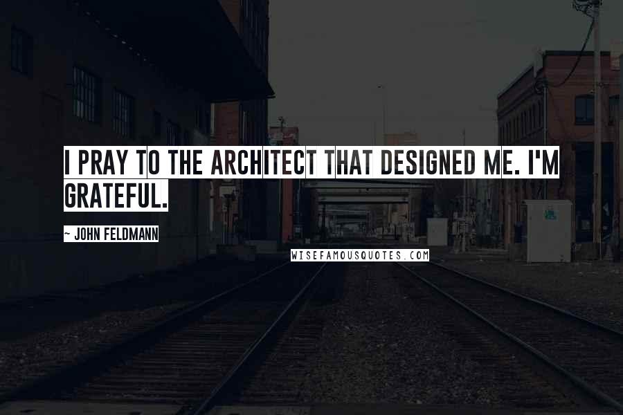 John Feldmann Quotes: I pray to the architect that designed me. I'm grateful.
