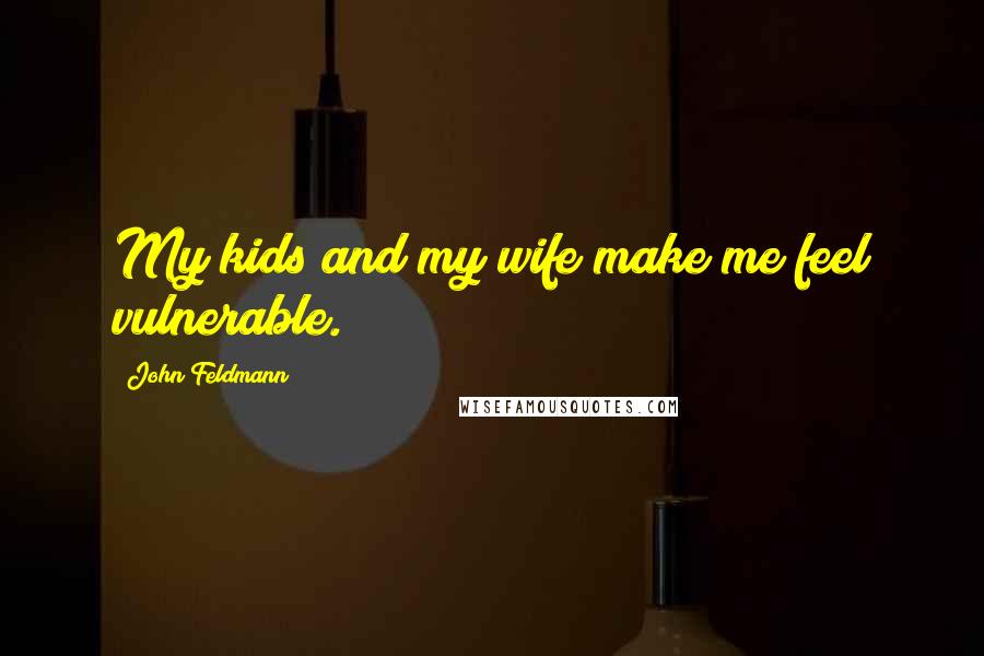 John Feldmann Quotes: My kids and my wife make me feel vulnerable.
