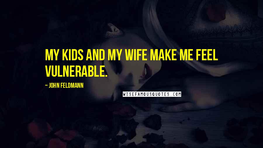 John Feldmann Quotes: My kids and my wife make me feel vulnerable.