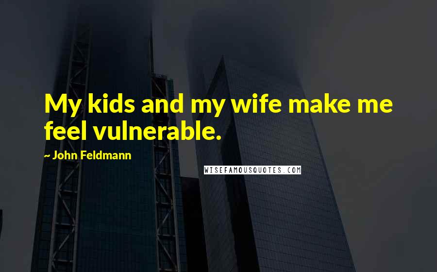 John Feldmann Quotes: My kids and my wife make me feel vulnerable.