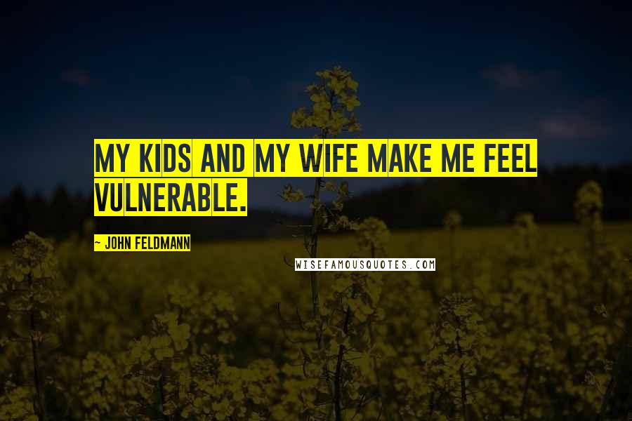 John Feldmann Quotes: My kids and my wife make me feel vulnerable.