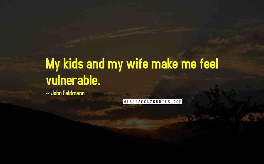 John Feldmann Quotes: My kids and my wife make me feel vulnerable.