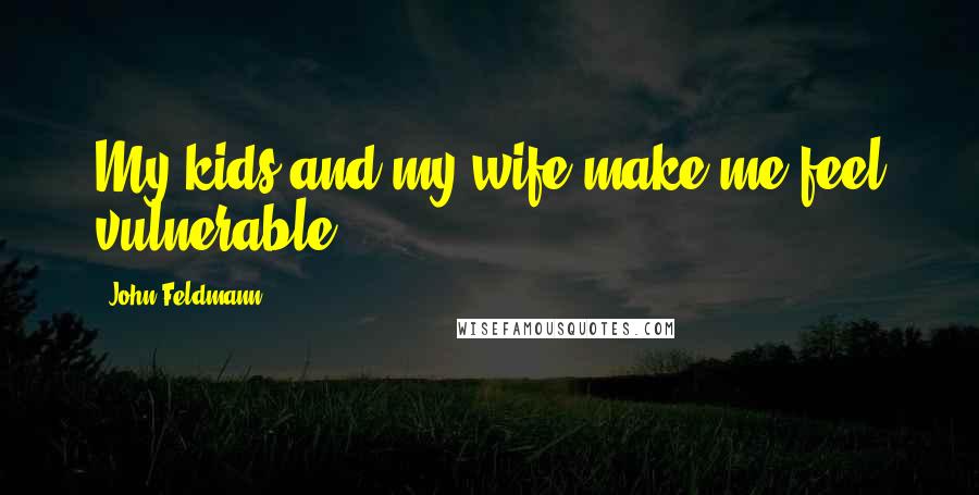 John Feldmann Quotes: My kids and my wife make me feel vulnerable.