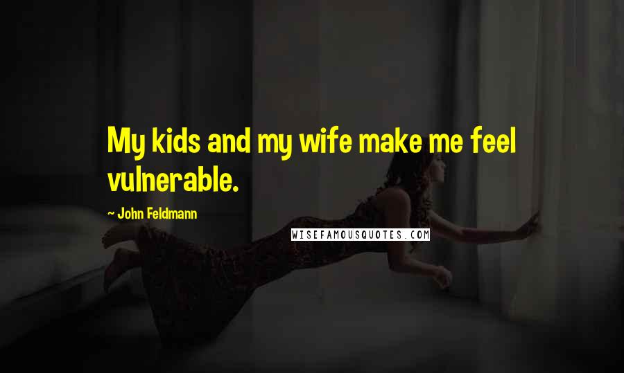 John Feldmann Quotes: My kids and my wife make me feel vulnerable.