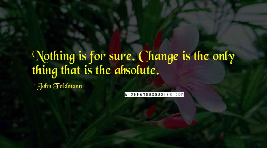 John Feldmann Quotes: Nothing is for sure. Change is the only thing that is the absolute.