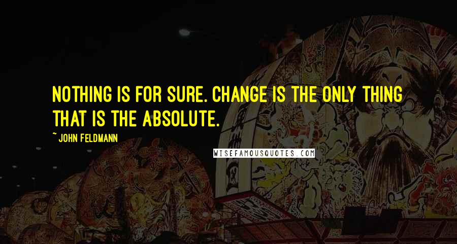 John Feldmann Quotes: Nothing is for sure. Change is the only thing that is the absolute.