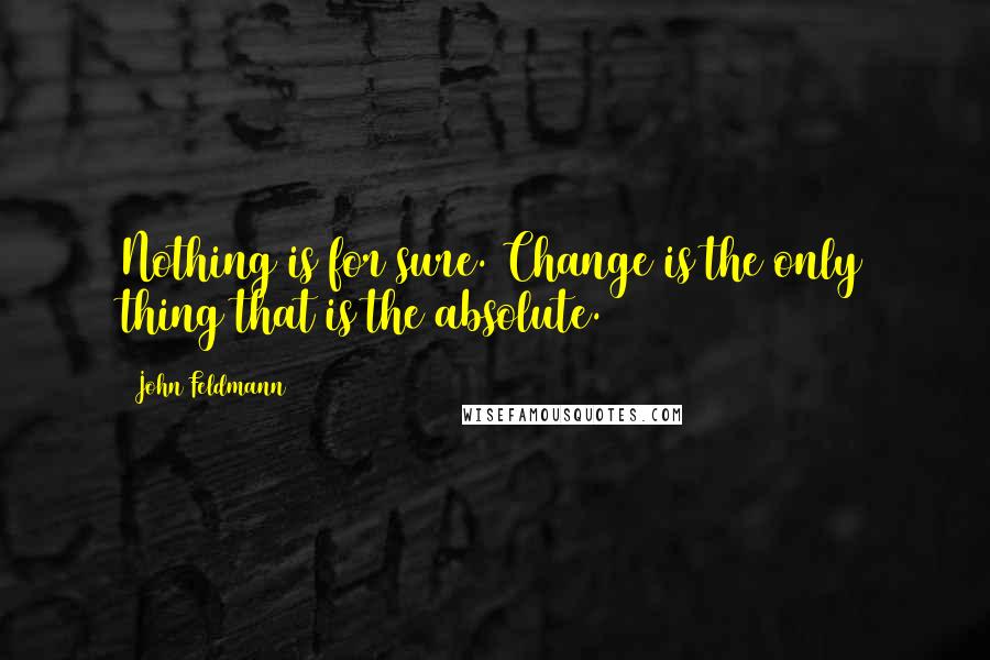 John Feldmann Quotes: Nothing is for sure. Change is the only thing that is the absolute.