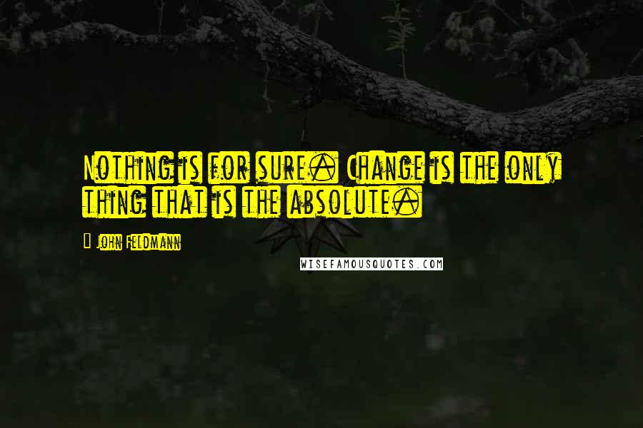 John Feldmann Quotes: Nothing is for sure. Change is the only thing that is the absolute.