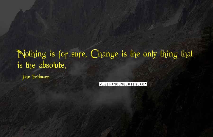 John Feldmann Quotes: Nothing is for sure. Change is the only thing that is the absolute.