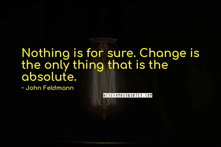 John Feldmann Quotes: Nothing is for sure. Change is the only thing that is the absolute.