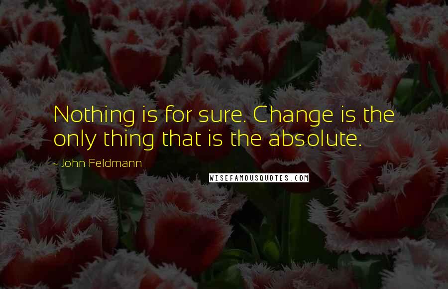 John Feldmann Quotes: Nothing is for sure. Change is the only thing that is the absolute.