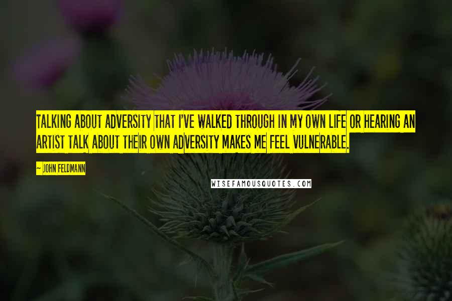 John Feldmann Quotes: Talking about adversity that I've walked through in my own life or hearing an artist talk about their own adversity makes me feel vulnerable.