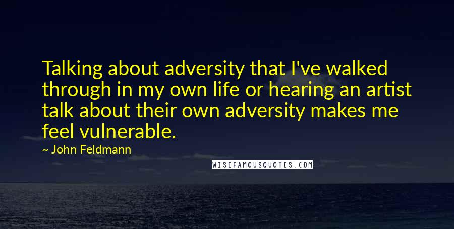 John Feldmann Quotes: Talking about adversity that I've walked through in my own life or hearing an artist talk about their own adversity makes me feel vulnerable.