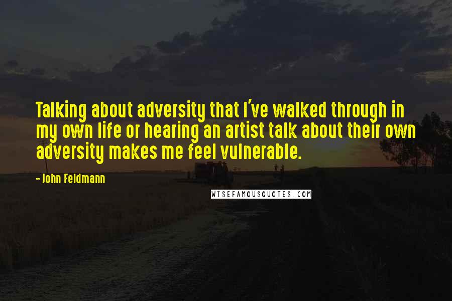 John Feldmann Quotes: Talking about adversity that I've walked through in my own life or hearing an artist talk about their own adversity makes me feel vulnerable.