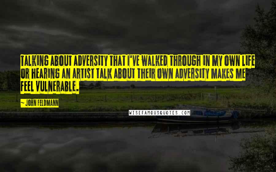 John Feldmann Quotes: Talking about adversity that I've walked through in my own life or hearing an artist talk about their own adversity makes me feel vulnerable.