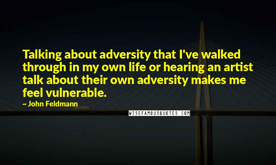 John Feldmann Quotes: Talking about adversity that I've walked through in my own life or hearing an artist talk about their own adversity makes me feel vulnerable.
