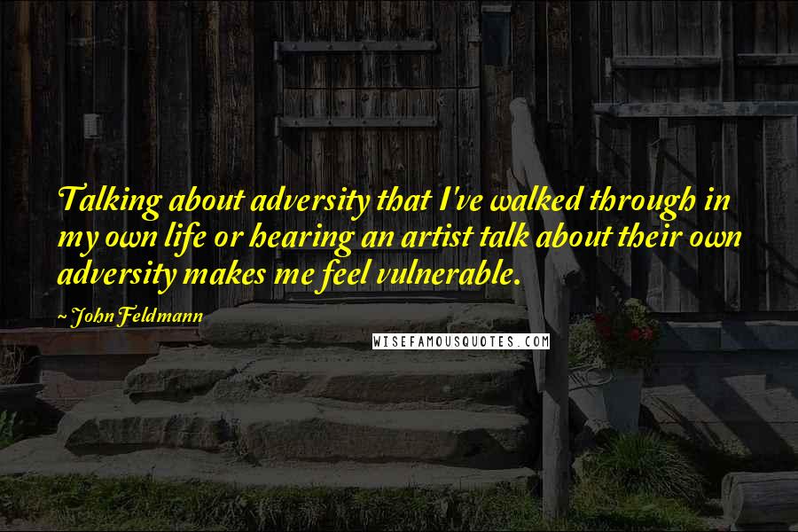 John Feldmann Quotes: Talking about adversity that I've walked through in my own life or hearing an artist talk about their own adversity makes me feel vulnerable.