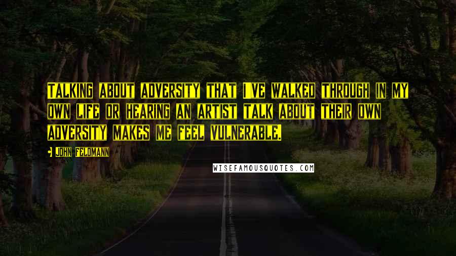John Feldmann Quotes: Talking about adversity that I've walked through in my own life or hearing an artist talk about their own adversity makes me feel vulnerable.