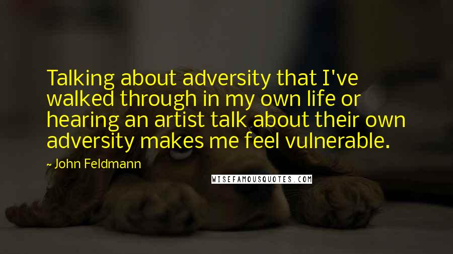 John Feldmann Quotes: Talking about adversity that I've walked through in my own life or hearing an artist talk about their own adversity makes me feel vulnerable.