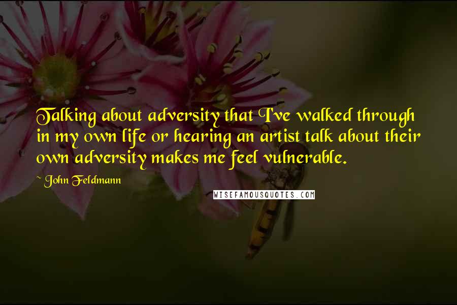 John Feldmann Quotes: Talking about adversity that I've walked through in my own life or hearing an artist talk about their own adversity makes me feel vulnerable.