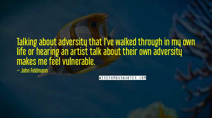 John Feldmann Quotes: Talking about adversity that I've walked through in my own life or hearing an artist talk about their own adversity makes me feel vulnerable.