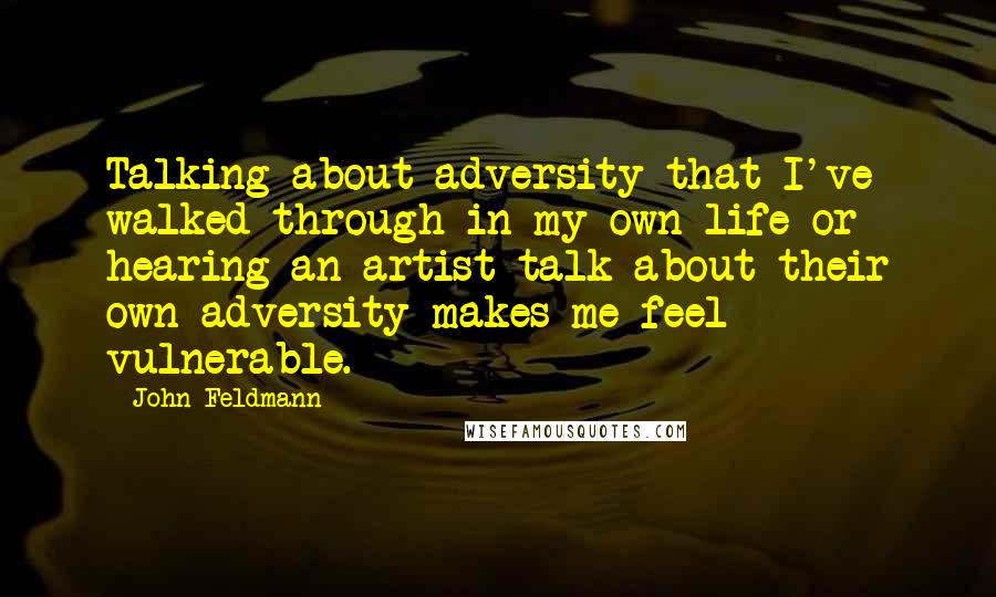 John Feldmann Quotes: Talking about adversity that I've walked through in my own life or hearing an artist talk about their own adversity makes me feel vulnerable.