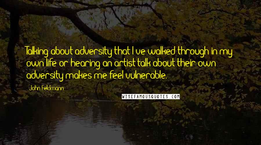 John Feldmann Quotes: Talking about adversity that I've walked through in my own life or hearing an artist talk about their own adversity makes me feel vulnerable.