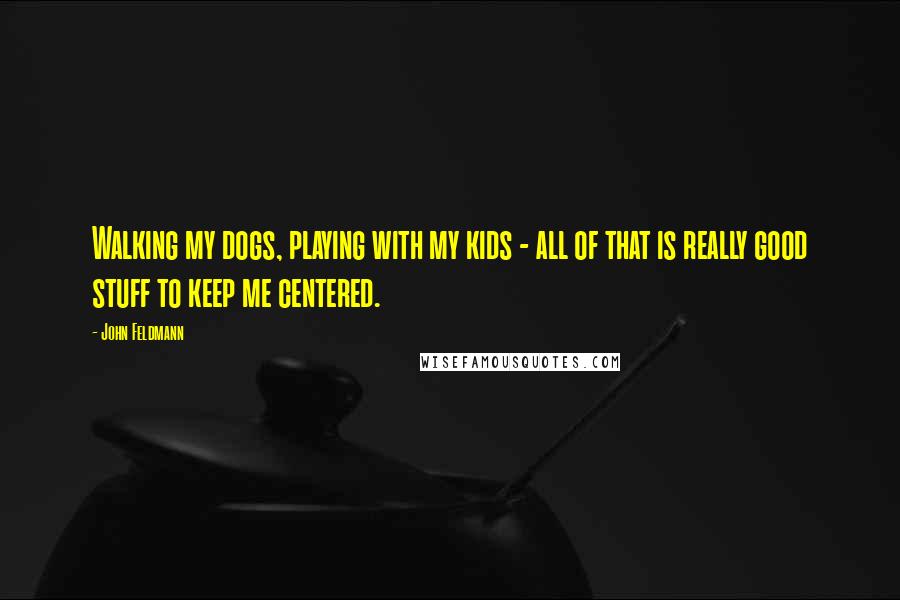 John Feldmann Quotes: Walking my dogs, playing with my kids - all of that is really good stuff to keep me centered.