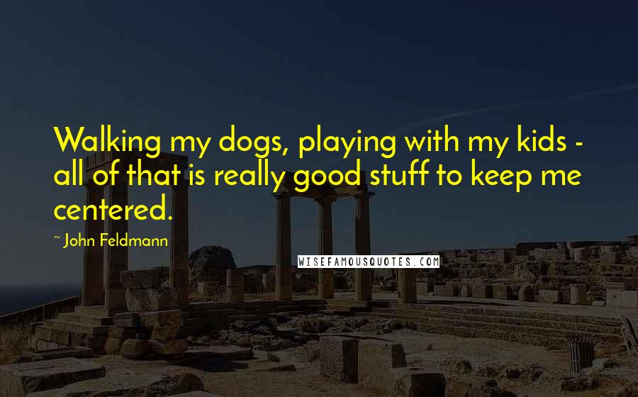 John Feldmann Quotes: Walking my dogs, playing with my kids - all of that is really good stuff to keep me centered.