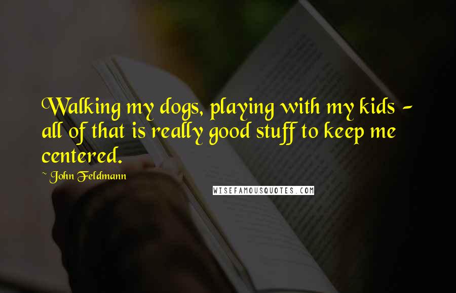 John Feldmann Quotes: Walking my dogs, playing with my kids - all of that is really good stuff to keep me centered.