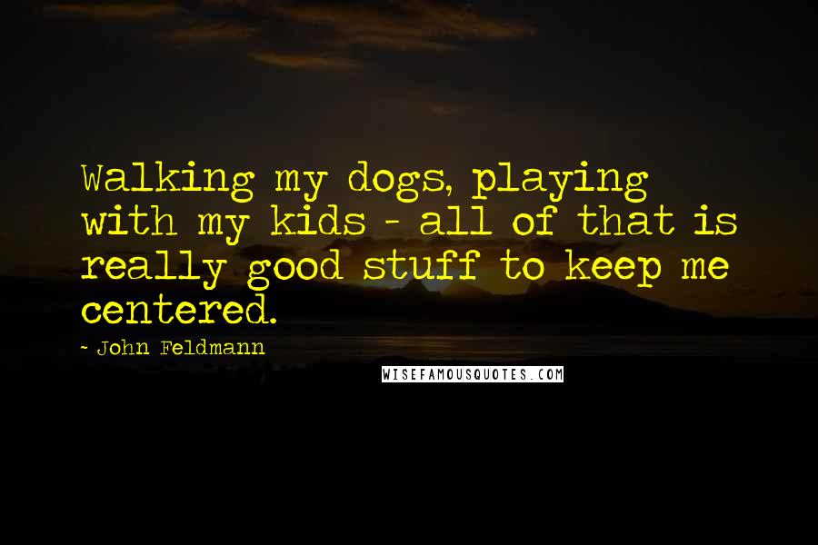 John Feldmann Quotes: Walking my dogs, playing with my kids - all of that is really good stuff to keep me centered.