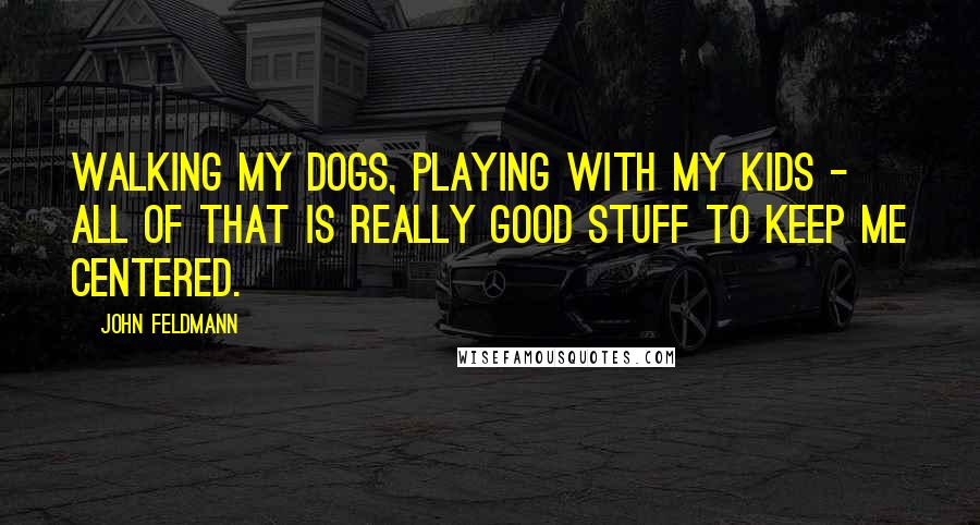 John Feldmann Quotes: Walking my dogs, playing with my kids - all of that is really good stuff to keep me centered.