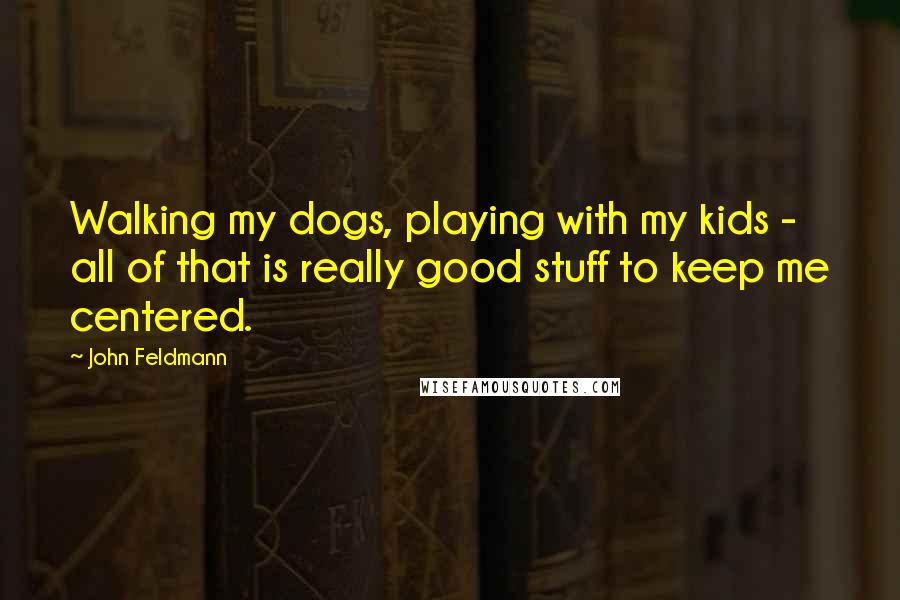 John Feldmann Quotes: Walking my dogs, playing with my kids - all of that is really good stuff to keep me centered.