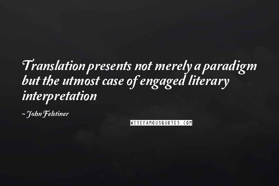 John Felstiner Quotes: Translation presents not merely a paradigm but the utmost case of engaged literary interpretation