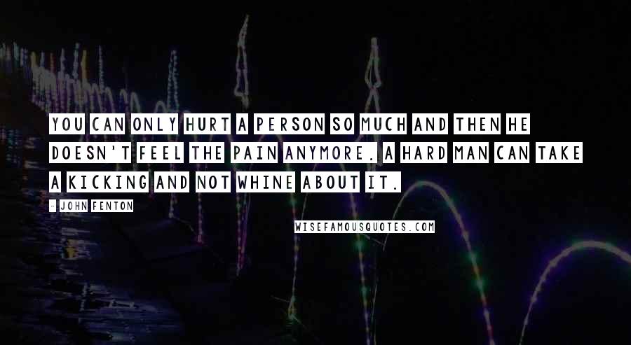 John Fenton Quotes: You can only hurt a person so much and then he doesn't feel the pain anymore. A hard man can take a kicking and not whine about it.
