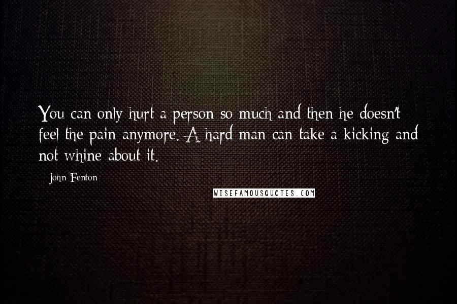 John Fenton Quotes: You can only hurt a person so much and then he doesn't feel the pain anymore. A hard man can take a kicking and not whine about it.