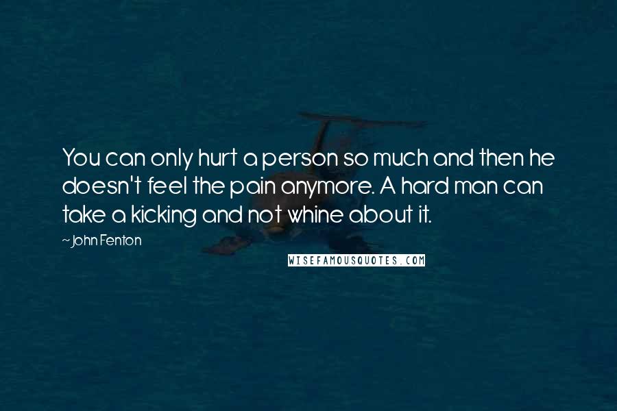 John Fenton Quotes: You can only hurt a person so much and then he doesn't feel the pain anymore. A hard man can take a kicking and not whine about it.