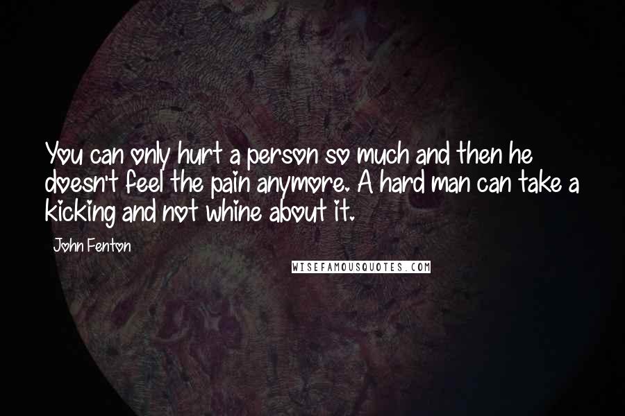 John Fenton Quotes: You can only hurt a person so much and then he doesn't feel the pain anymore. A hard man can take a kicking and not whine about it.