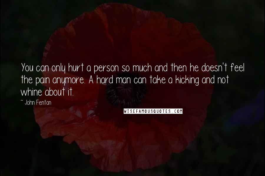 John Fenton Quotes: You can only hurt a person so much and then he doesn't feel the pain anymore. A hard man can take a kicking and not whine about it.