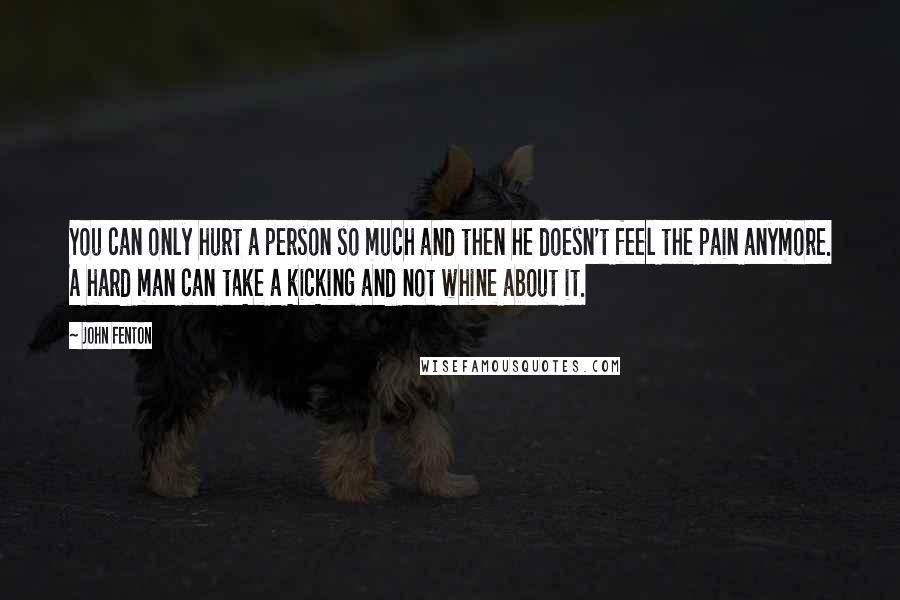 John Fenton Quotes: You can only hurt a person so much and then he doesn't feel the pain anymore. A hard man can take a kicking and not whine about it.