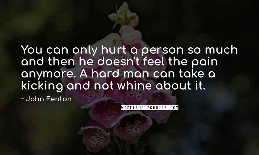 John Fenton Quotes: You can only hurt a person so much and then he doesn't feel the pain anymore. A hard man can take a kicking and not whine about it.