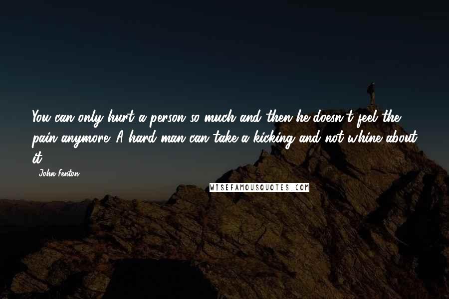 John Fenton Quotes: You can only hurt a person so much and then he doesn't feel the pain anymore. A hard man can take a kicking and not whine about it.