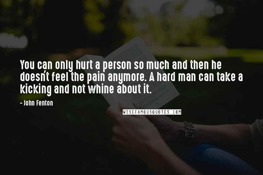 John Fenton Quotes: You can only hurt a person so much and then he doesn't feel the pain anymore. A hard man can take a kicking and not whine about it.